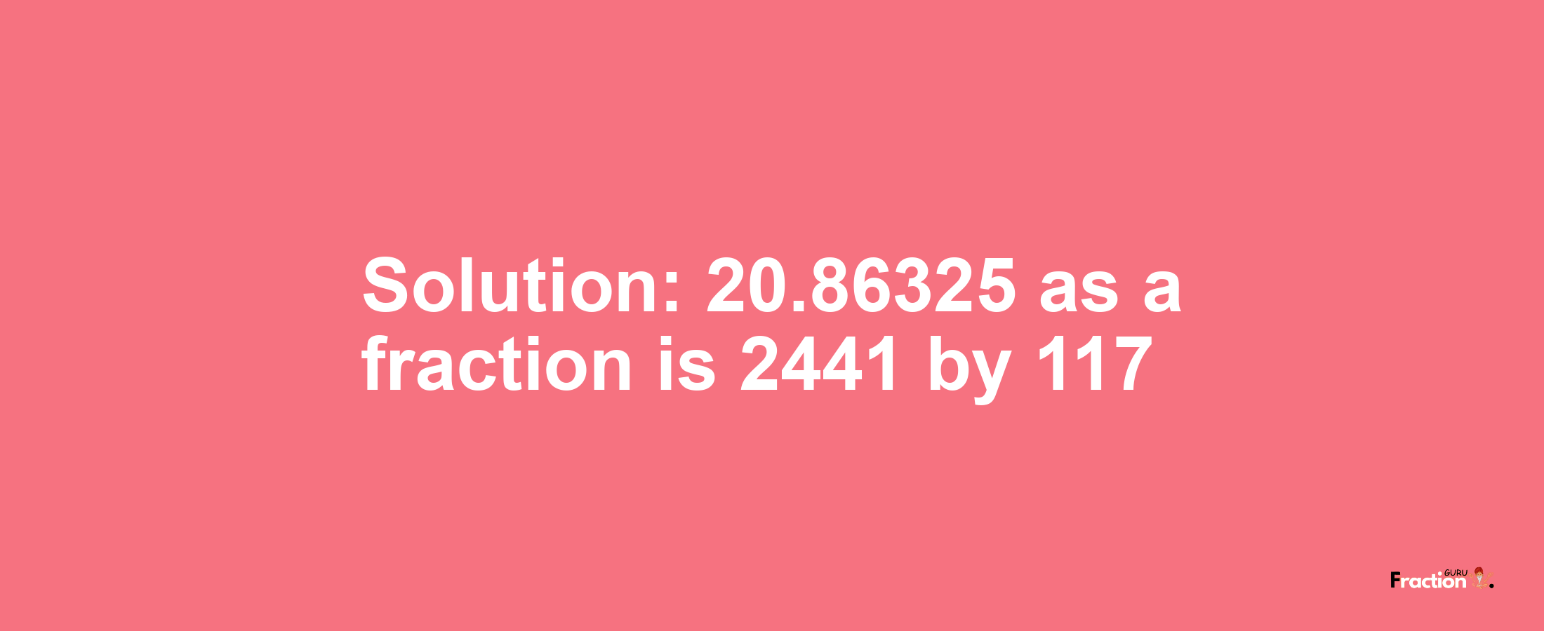 Solution:20.86325 as a fraction is 2441/117